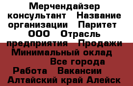 Мерчендайзер-консультант › Название организации ­ Паритет, ООО › Отрасль предприятия ­ Продажи › Минимальный оклад ­ 25 000 - Все города Работа » Вакансии   . Алтайский край,Алейск г.